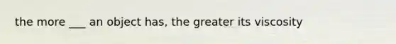 the more ___ an object has, the greater its viscosity