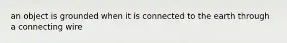 an object is grounded when it is connected to the earth through a connecting wire