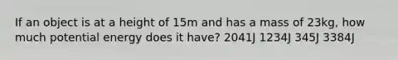 If an object is at a height of 15m and has a mass of 23kg, how much potential energy does it have? 2041J 1234J 345J 3384J