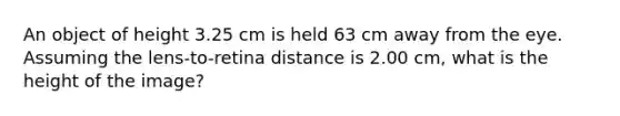 An object of height 3.25 cm is held 63 cm away from the eye. Assuming the lens-to-retina distance is 2.00 cm, what is the height of the image?