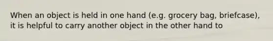 When an object is held in one hand (e.g. grocery bag, briefcase), it is helpful to carry another object in the other hand to