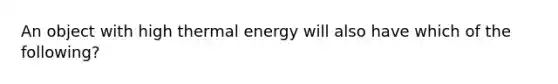 An object with high thermal energy will also have which of the following?