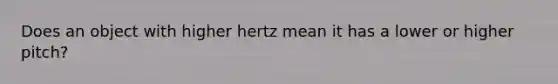 Does an object with higher hertz mean it has a lower or higher pitch?