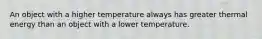 An object with a higher temperature always has greater thermal energy than an object with a lower temperature.