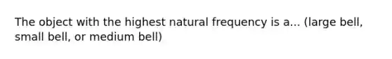 The object with the highest natural frequency is a... (large bell, small bell, or medium bell)