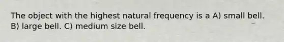 The object with the highest natural frequency is a A) small bell. B) large bell. C) medium size bell.