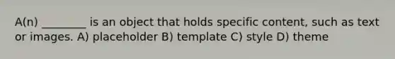 A(n) ________ is an object that holds specific content, such as text or images. A) placeholder B) template C) style D) theme