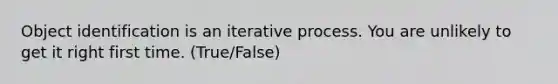 Object identification is an iterative process. You are unlikely to get it right first time. (True/False)