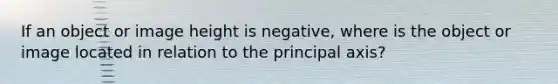 If an object or image height is negative, where is the object or image located in relation to the principal axis?