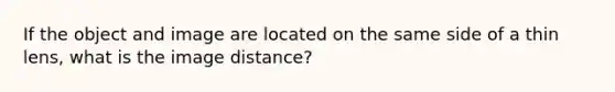 If the object and image are located on the same side of a thin lens, what is the image distance?