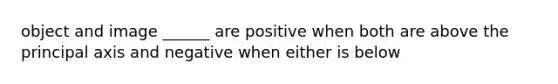 object and image ______ are positive when both are above the principal axis and negative when either is below