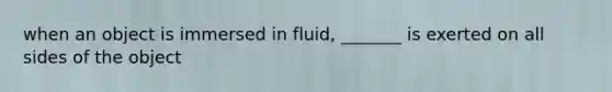 when an object is immersed in fluid, _______ is exerted on all sides of the object