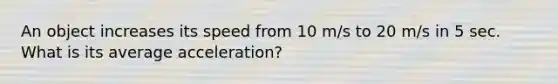 An object increases its speed from 10 m/s to 20 m/s in 5 sec. What is its average acceleration?