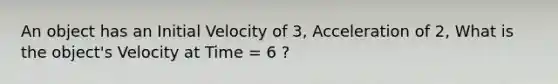 An object has an Initial Velocity of 3, Acceleration of 2, What is the object's Velocity at Time = 6 ?