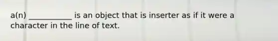 a(n) ___________ is an object that is inserter as if it were a character in the line of text.