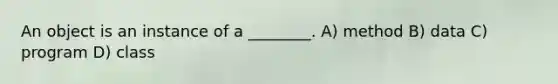 An object is an instance of a ________. A) method B) data C) program D) class