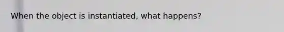 When the object is instantiated, what happens?