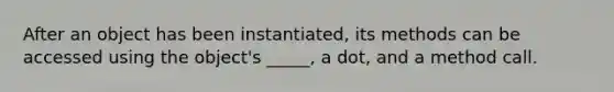 After an object has been instantiated, its methods can be accessed using the object's _____, a dot, and a method call.