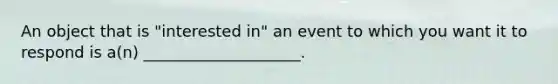 An object that is "interested in" an event to which you want it to respond is a(n) ____________________.