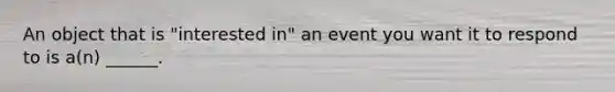 An object that is "interested in" an event you want it to respond to is a(n) ______.