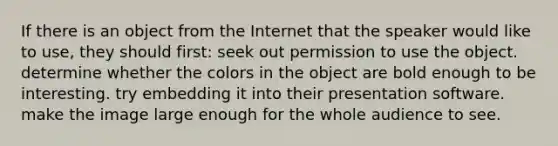 If there is an object from the Internet that the speaker would like to use, they should first: seek out permission to use the object. determine whether the colors in the object are bold enough to be interesting. try embedding it into their presentation software. make the image large enough for the whole audience to see.