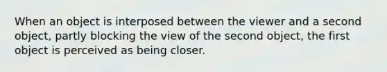 When an object is interposed between the viewer and a second object, partly blocking the view of the second object, the first object is perceived as being closer.