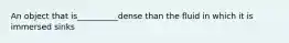 An object that is__________dense than the fluid in which it is immersed sinks