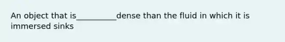 An object that is__________dense than the fluid in which it is immersed sinks