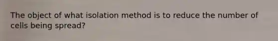 The object of what isolation method is to reduce the number of cells being spread?