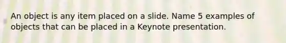 An object is any item placed on a slide. Name 5 examples of objects that can be placed in a Keynote presentation.