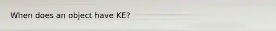 When does an object have KE?