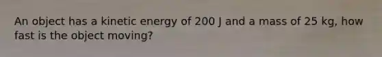 An object has a kinetic energy of 200 J and a mass of 25 kg, how fast is the object moving?