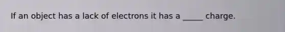 If an object has a lack of electrons it has a _____ charge.