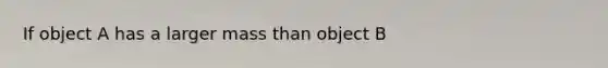 If object A has a larger mass than object B