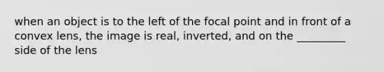 when an object is to the left of the focal point and in front of a convex lens, the image is real, inverted, and on the _________ side of the lens