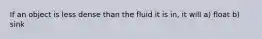 If an object is less dense than the fluid it is in, it will a) float b) sink