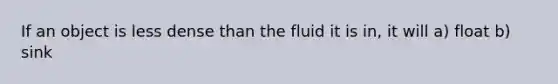 If an object is less dense than the fluid it is in, it will a) float b) sink