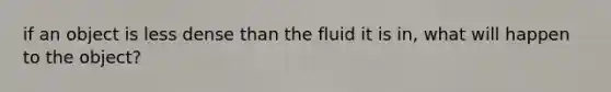 if an object is less dense than the fluid it is in, what will happen to the object?