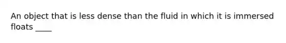 An object that is less dense than the fluid in which it is immersed floats ____