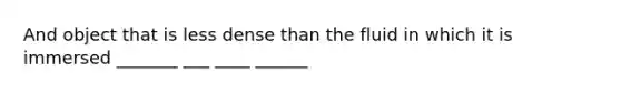 And object that is less dense than the fluid in which it is immersed _______ ___ ____ ______