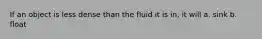 If an object is less dense than the fluid it is in, it will a. sink b. float