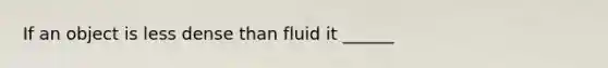 If an object is less dense than fluid it ______