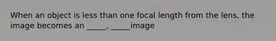 When an object is less than one focal length from the lens, the image becomes an _____, _____image