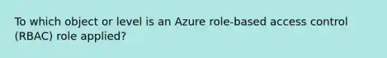 To which object or level is an Azure role-based access control (RBAC) role applied?