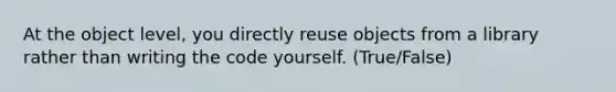 At the object level, you directly reuse objects from a library rather than writing the code yourself. (True/False)