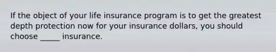 If the object of your life insurance program is to get the greatest depth protection now for your insurance dollars, you should choose _____ insurance.