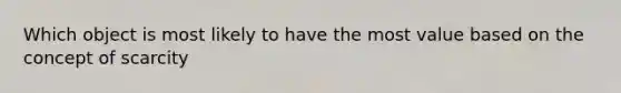 Which object is most likely to have the most value based on the concept of scarcity