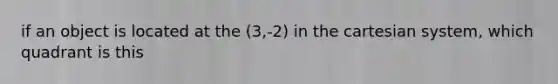 if an object is located at the (3,-2) in the cartesian system, which quadrant is this