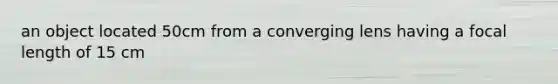 an object located 50cm from a converging lens having a focal length of 15 cm