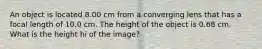 An object is located 8.00 cm from a converging lens that has a focal length of 10.0 cm. The height of the object is 0.68 cm. What is the height hi of the image?